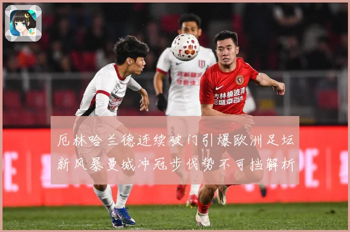 厄林哈兰德连续破门引爆欧洲足坛新风暴曼城冲冠步伐势不可挡解析
