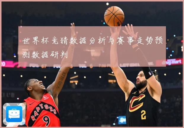 世界杯竞猜数据分析与赛事走势预测数据研判