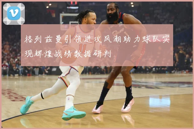 格列兹曼引领进攻风潮助力球队实现辉煌战绩数据研判