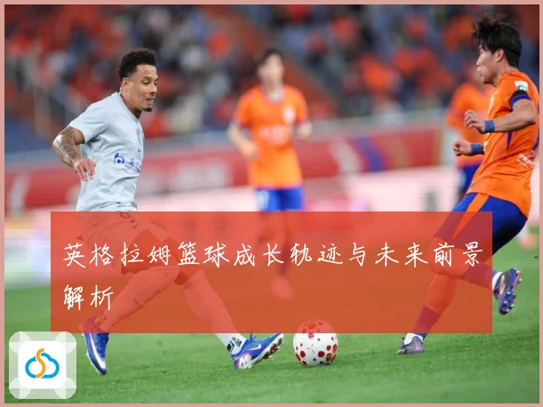 英格拉姆篮球成长轨迹与未来前景解析
