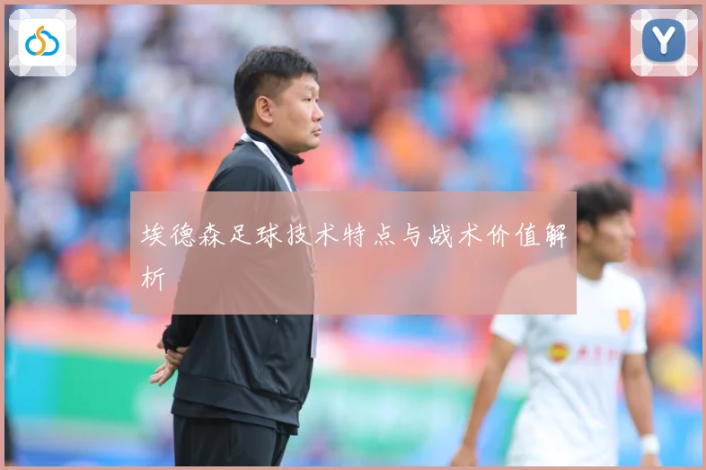 埃德森足球技术特点与战术价值解析
