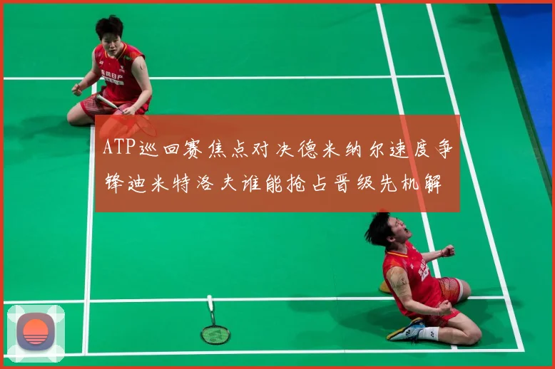 ATP巡回赛焦点对决德米纳尔速度争锋迪米特洛夫谁能抢占晋级先机解析