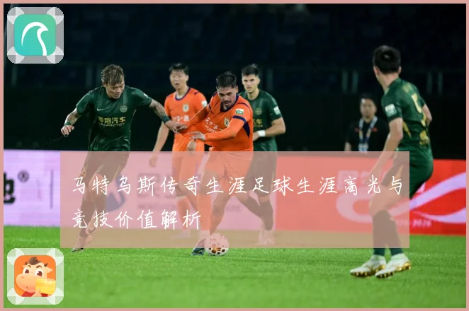 马特乌斯传奇生涯足球生涯高光与竞技价值解析