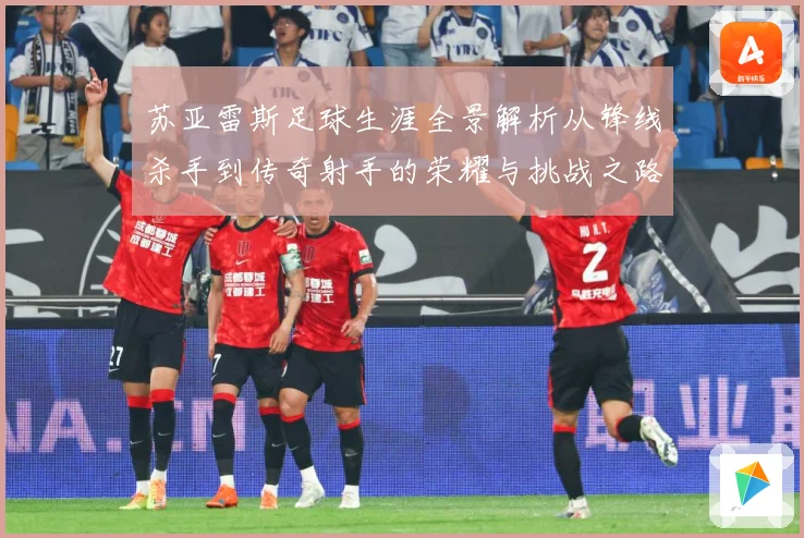 苏亚雷斯足球生涯全景解析从锋线杀手到传奇射手的荣耀与挑战之路