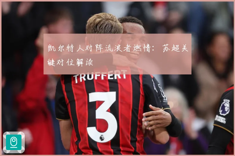 凯尔特人对阵流浪者燃情：苏超关键对位解读