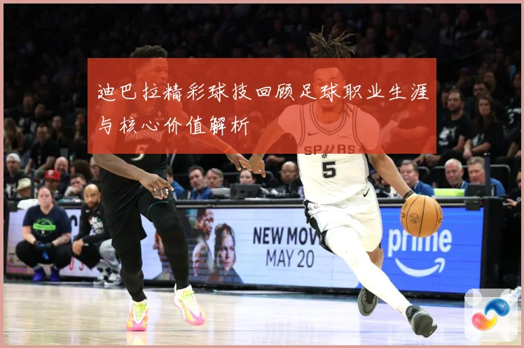 迪巴拉精彩球技回顾足球职业生涯与核心价值解析