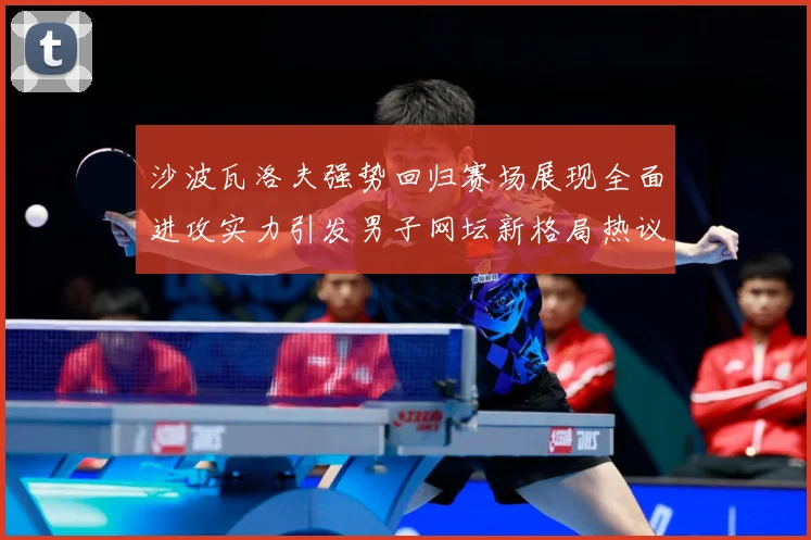 沙波瓦洛夫强势回归赛场展现全面进攻实力引发男子网坛新格局热议