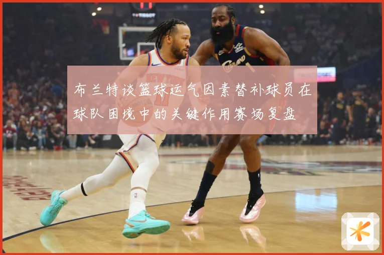 布兰特谈篮球运气因素替补球员在球队困境中的关键作用赛场复盘