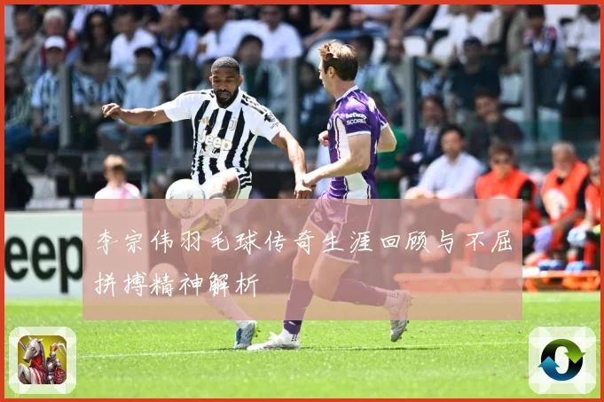 李宗伟羽毛球传奇生涯回顾与不屈拼搏精神解析