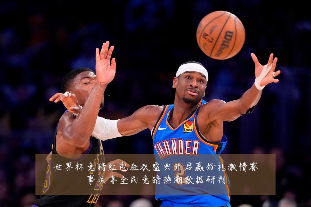 世界杯竞猜红包狂欢盛典开启赢好礼激情赛事共享全民竞猜热潮数据研判