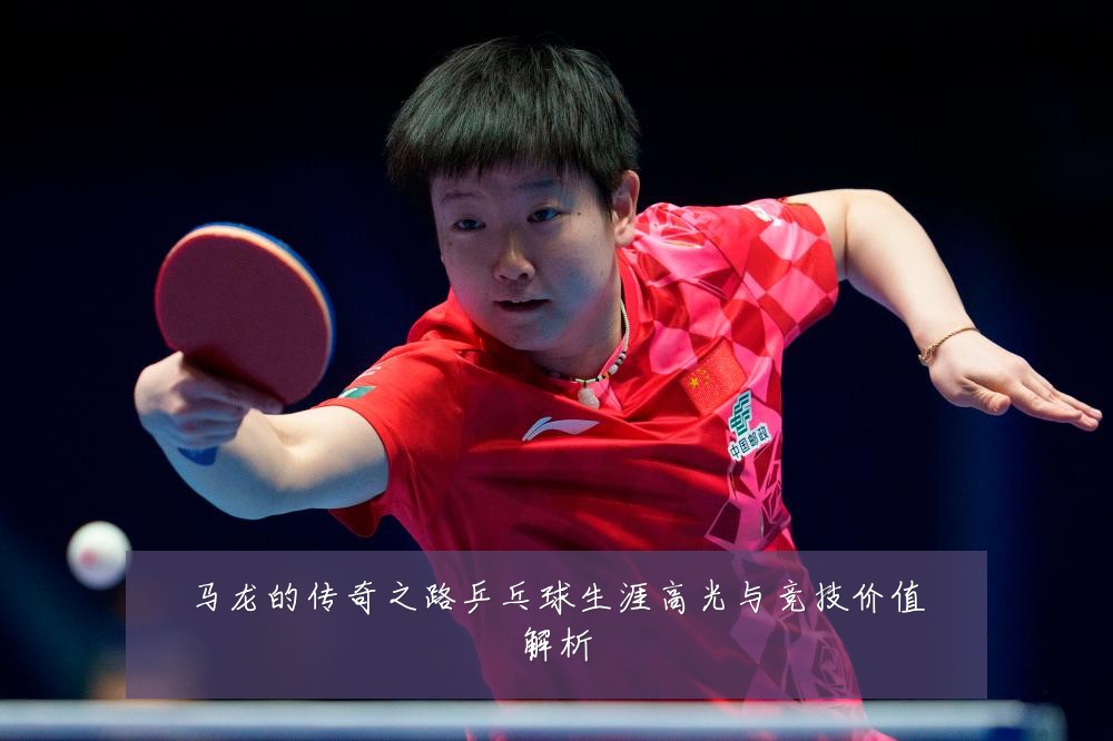 马龙的传奇之路乒乓球生涯高光与竞技价值解析