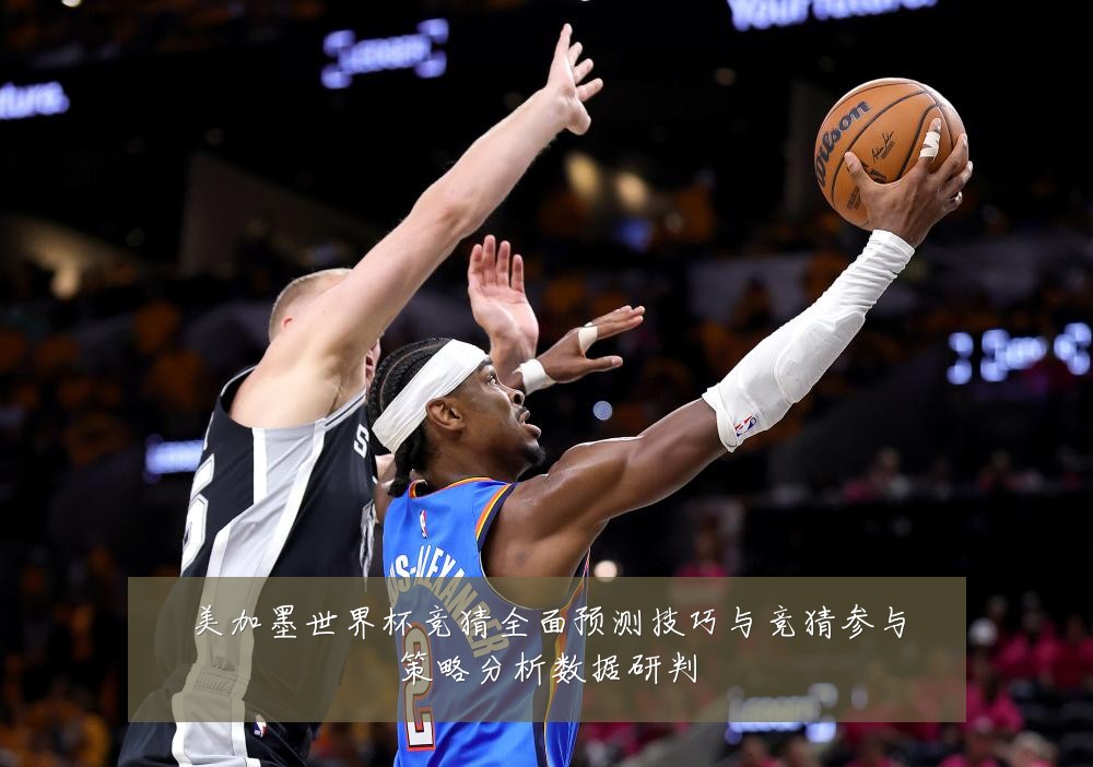 美加墨世界杯竞猜全面预测技巧与竞猜参与策略分析数据研判