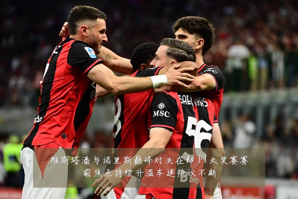 维斯塔潘与诺里斯巅峰对决在即 F1大奖赛赛前焦点持续升温车迷热议不断